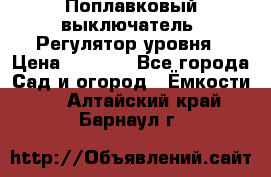 Поплавковый выключатель. Регулятор уровня › Цена ­ 1 300 - Все города Сад и огород » Ёмкости   . Алтайский край,Барнаул г.